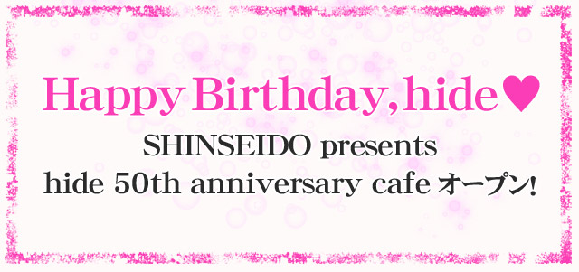 HappyBirthday,hide SHINSEIDO presentshide 50th anniversary cafe オープン！